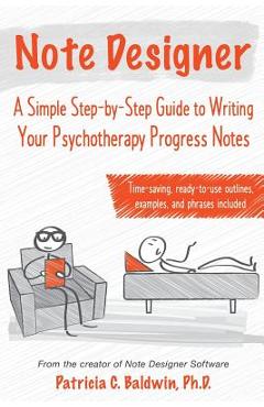 Note Designer: A Simple Step-By-Step Guide to Writing Your Psychotherapy Progress Notes - Patricia C. Baldwin