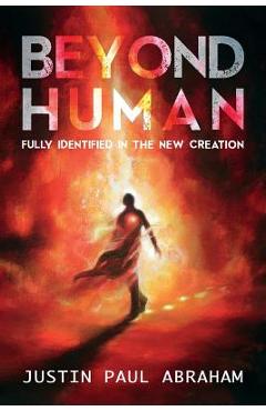 Beyond Human: Fully Identified in the New Creation - Justin Paul Abraham