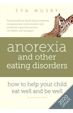 Anorexia and other Eating Disorders: How to help your child eat well and be well: Practical skills for family-based treatment, compassionate communica - Eva Musby