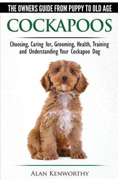 Cockapoos - The Owners Guide from Puppy to Old Age - Choosing, Caring for, Grooming, Health, Training and Understanding Your Cockapoo Dog - Alan Kenworthy