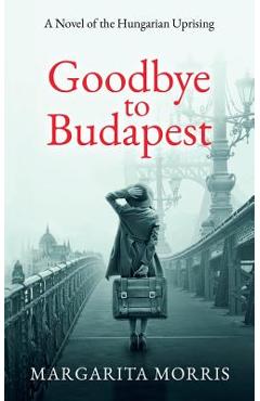 Goodbye To Budapest: A Novel of the Hungarian Uprising - Margarita Morris