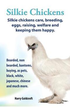 . Silkie Chickens. Silkie Chickens Care, Breeding, Eggs, Raising, Welfare and Keeping Them Happy, Bearded, Non Bearded, Bantoms, Buying, as Pets, Blac - Harry Goldcroft
