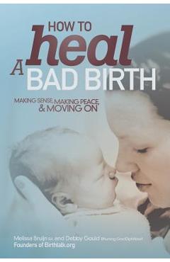 How to Heal a Bad Birth: Making sense, making peace and moving on - Melissa J. Bruijn