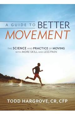 A Guide to Better Movement: The Science and Practice of Moving with More Skill and Less Pain - Todd Hargrove