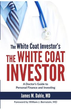 The White Coat Investor: A Doctor's Guide To Personal Finance And Investing - James M. Dahle Md