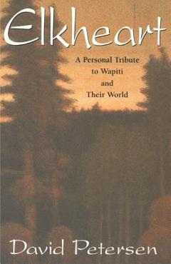 Elkheart: A Personal Tribute to Wapiti and Their World - David Petersen
