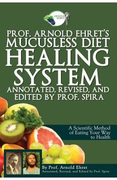 Prof. Arnold Ehret\'s Mucusless Diet Healing System: Annotated, Revised, and Edited by Prof. Spira - Prof Spira