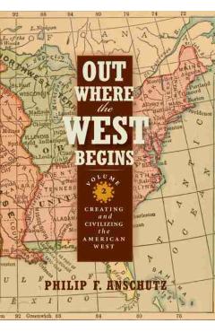 Out Where the West Begins, Volume 2, Volume 2: Creating and Civilizing the American West - Philip F. Anschutz