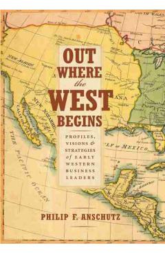 Out Where the West Begins: Profiles, Visions, and Strategies of Early Western Business Leaders - Philip F. Anschutz