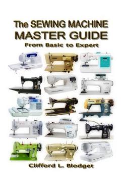 The Sewing Machine Master Guide: From Basic to Expert - Clifford L. Blodget