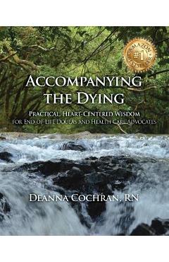 Accompanying the Dying: Practical, Heart-Centered Wisdom for End-Of-Life Doulas and Health Care Advocates - Deanna Cochran