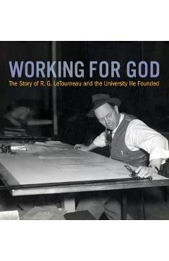 Working for God: The Story of R.G. LeTourneau and the University He Founded - Kathy A. Peel