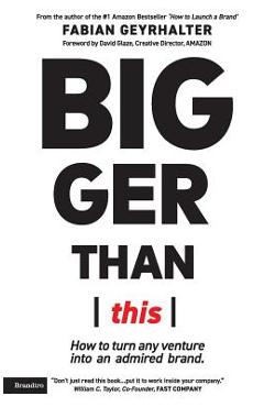 Bigger Than This: How to turn any venture into an admired brand - Fabian Geyrhalter