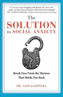 The Solution To Social Anxiety: Break Free From The Shyness That Holds You Back - Aziz Gazipura Psyd