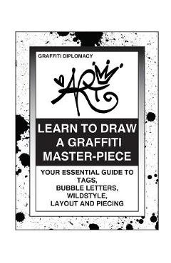 Learn To Draw A Graffiti Master-Piece: Your Essential Guide To Tags, Bubble Letters, Wildstyle, Layout And Piecing - Graffiti Diplomacy