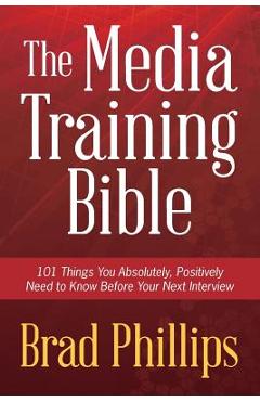 The Media Training Bible: 101 Things You Absolutely, Positively Need to Know Before Your Next Interview - Brad Phillips