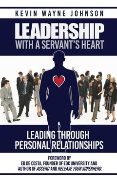 Leadership With A Servant\'s Heart: Leading Through Personal Relationships - Kevin Wayne Johnson