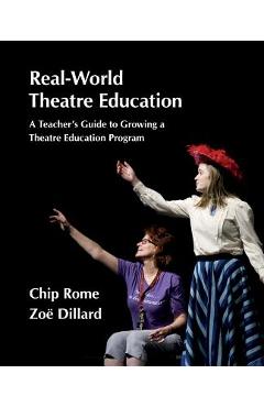 Real-World Theatre Education: A Teacher\'s Guide to Growing a Theatre Education Program - Chip Rome