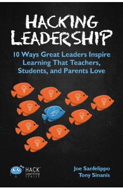 Hacking Leadership: 10 Ways Great Leaders Inspire Learning That Teachers, Students, and Parents Love - Joe Sanfelippo