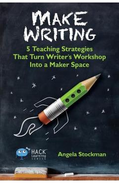 Make Writing: 5 Teaching Strategies That Turn Writer\'s Workshop Into a Maker Space - Angela Stockman