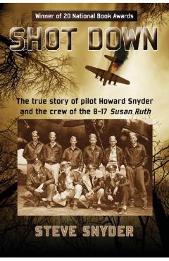 Shot Down: The true story of pilot Howard Snyder and the crew of the B-17 Susan Ruth - Steve Snyder