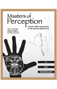 Masters of Perception: Sensory-Motor Integration in the Internal Martial Arts - Jan Diepersloot