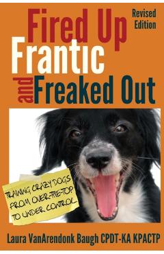 Fired Up, Frantic, and Freaked Out: Training Crazy Dogs from Over-The-Top to Under Control - Laura Vanarendonk Baugh