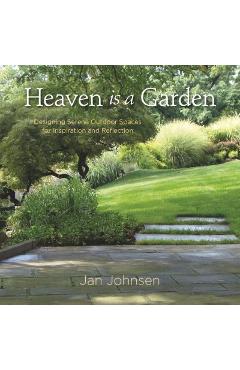 Heaven Is a Garden: Designing Serene Outdoor Spaces for Inspiration and Reflection - Jan Johnsen