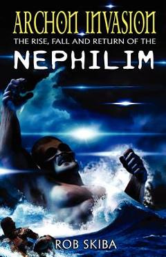 Archon Invasion: The Rise, Fall and Return of the Nephilim - Rob Skiba