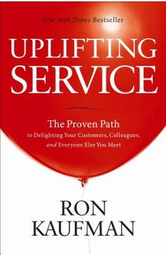 Uplifting Service: The Proven Path to Delighting Your Customers, Colleagues, and Everyone Else You Meet - Ron Kaufman