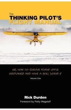 The Thinking Pilot\'s Flight Manual: Or, How to Survive Flying Little Airplanes and Have a Ball DoingIt - Rick Durden