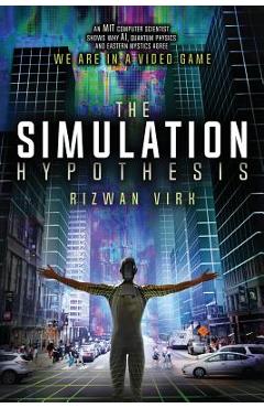 The Simulation Hypothesis: An MIT Computer Scientist Shows Why AI, Quantum Physics and Eastern Mystics All Agree We Are In a Video Game - Rizwan Virk