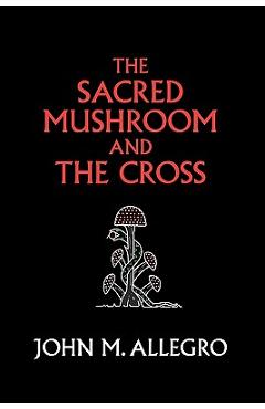 The Sacred Mushroom and The Cross: A study of the nature and origins of Christianity within the fertility cults of the ancient Near East - John M. Allegro