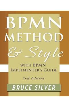 Bpmn Method and Style, 2nd Edition, with Bpmn Implementer\'s Guide: A Structured Approach for Business Process Modeling and Implementation Using Bpmn 2 - Bruce Silver