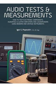 Audio Tests & Measurements: How to Test Electronic Components, Audiophile & Guitar Amplifiers and Loudspeakers Using Modern and Vintage Test Instr - Igor S. Popovich