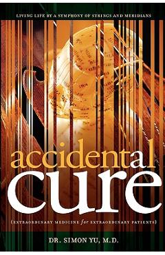 Accidental Cure: Extraordinary Medicine for Extraordinary Patients - Simon Yu