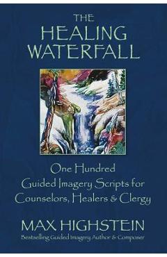 The healing waterfall: 100 guided imagery scripts for counselors, healers & clergy - max highstein