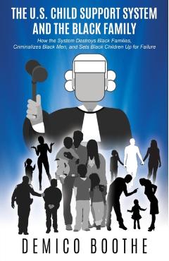 The U. S. Child Support System and The Black Family: How the System Destroys Black Families, Criminalizes Black Men, and Sets Black Children Up for Fa - Demico Boothe