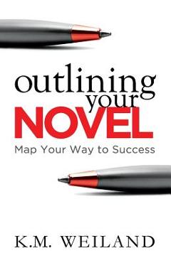 Outlining Your Novel: Map Your Way to Success - K. M. Weiland