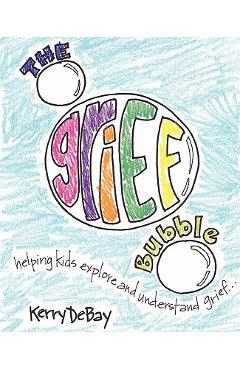 The Grief Bubble: Helping Kids Explore and Understand Grief - Kerry Debay
