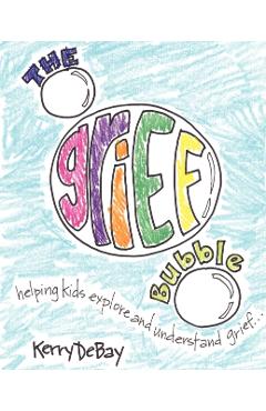 The Grief Bubble: Helping Kids Explore and Understand Grief - Kerry Debay