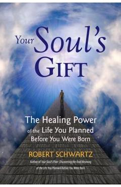 Your Soul\'s Gift: The Healing Power of the Life You Planned Before You Were Born - Robert Schwartz