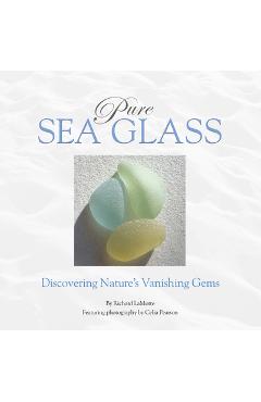 Pure Sea Glass: Discovering Nature\'s Vanishing Gems - Richard Lamotte