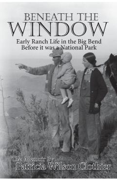 Beneath the Window: Early Ranch Life in Big Bend Country - Patricia Clotheir