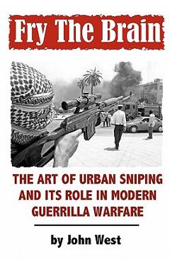 Fry The Brain: The Art of Urban Sniping and its Role in Modern Guerrilla Warfare - John West