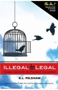 Illegal to Legal: Business Success For The (Formerly) Incarcerated - R. L. Pelshaw
