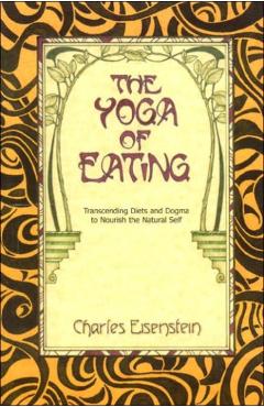 The Yoga of Eating: Transcending Diets and Dogma to Nourish the Natural Self - Charles Eisenstein