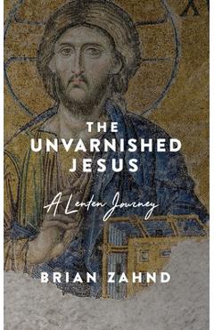 The Unvarnished Jesus: A Lenten Journey - Brian Zahnd