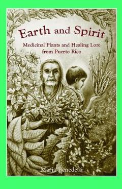 Earth and Spirit: Medicinal Plants and Healing Lore from Puerto Rico - Maria Benedetti