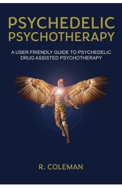 Psychedelic Psychotherapy a User Friendly Guide to Psychedelic Drug Assisted Psychotherapy - R. Coleman